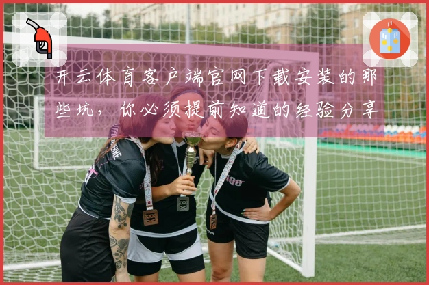 开云体育客户端官网下载安装的那些坑，你必须提前知道的经验分享