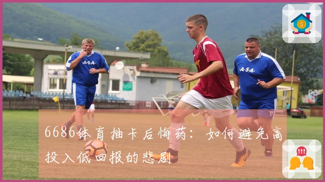 6686体育抽卡后悔药：如何避免高投入低回报的悲剧