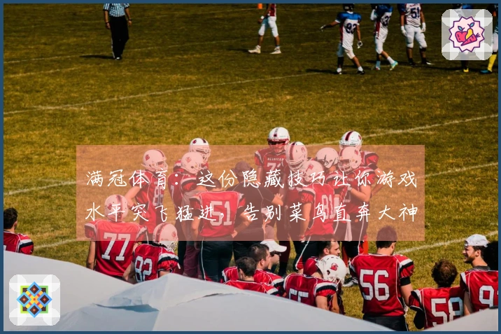 满冠体育：这份隐藏技巧让你游戏水平突飞猛进，告别菜鸟直奔大神之路！