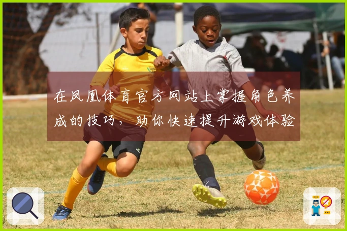 在凤凰体育官方网站上掌握角色养成的技巧，助你快速提升游戏体验！