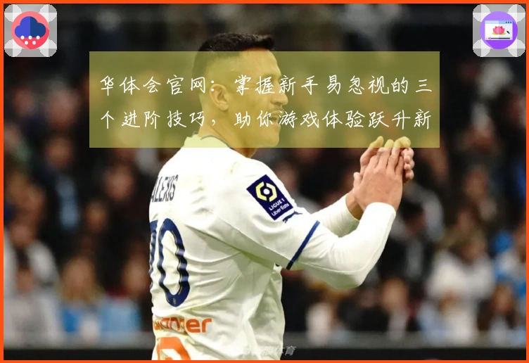 华体会官网：掌握新手易忽视的三个进阶技巧，助你游戏体验跃升新台阶