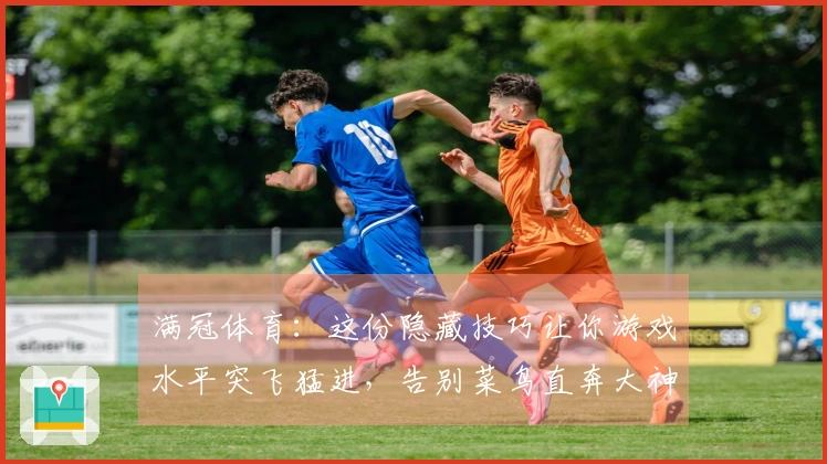 满冠体育：这份隐藏技巧让你游戏水平突飞猛进，告别菜鸟直奔大神之路！