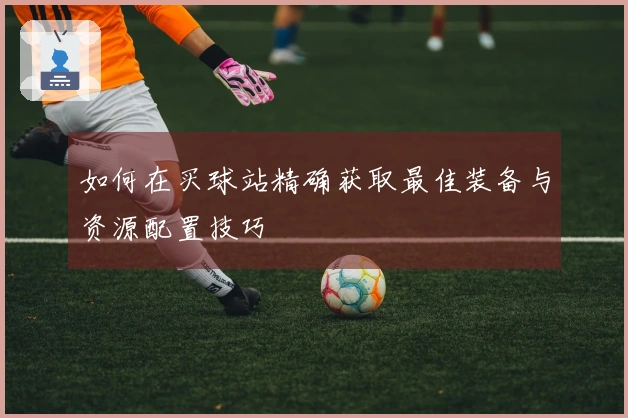 如何在买球站精确获取最佳装备与资源配置技巧