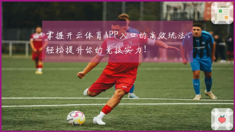 掌握开云体育APP入口的高效玩法，轻松提升你的竞技实力！
