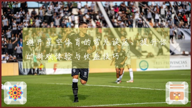 避开星空体育的常见误区，提升你的游戏体验与收益技巧