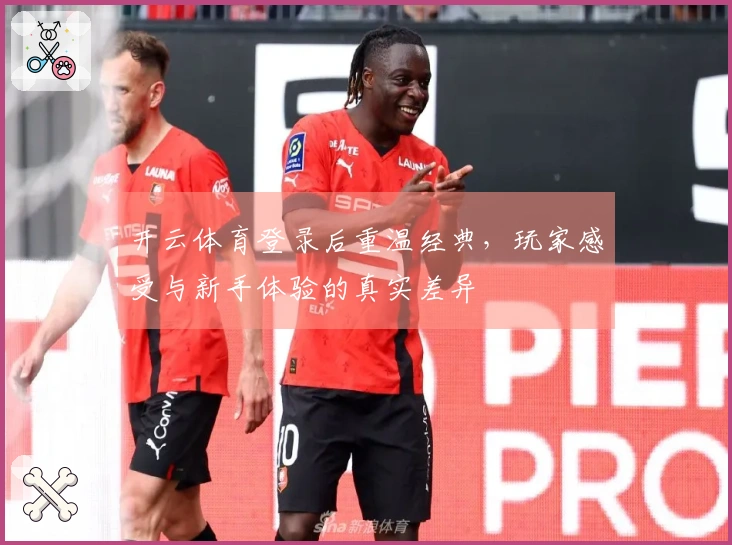 开云体育登录后重温经典，玩家感受与新手体验的真实差异