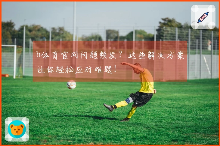 b体育官网问题频发？这些解决方案让你轻松应对难题！