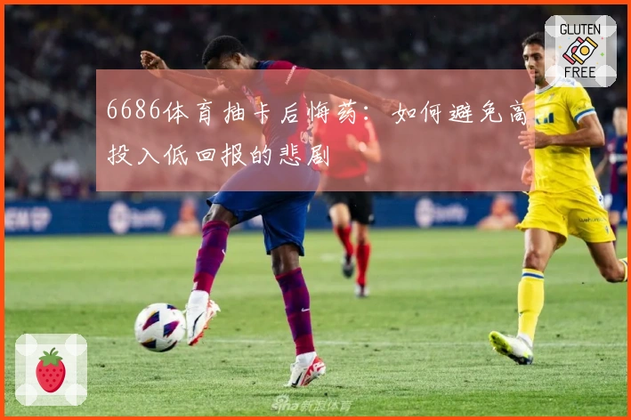 6686体育抽卡后悔药：如何避免高投入低回报的悲剧