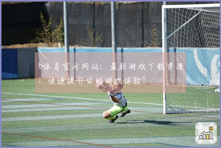 b体育官方网站：最新游戏下载资源，快速提升你的游戏体验！