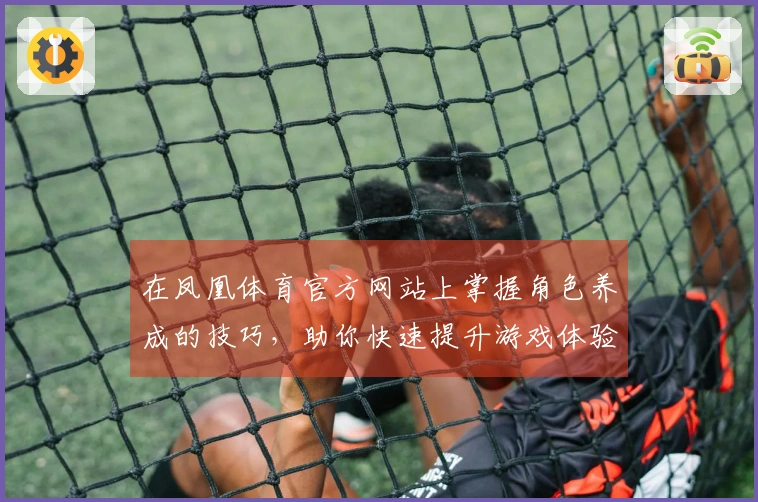 在凤凰体育官方网站上掌握角色养成的技巧，助你快速提升游戏体验！