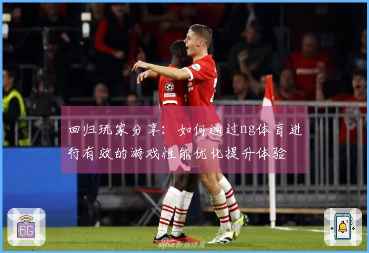回归玩家分享：如何通过ng体育进行有效的游戏性能优化提升体验
