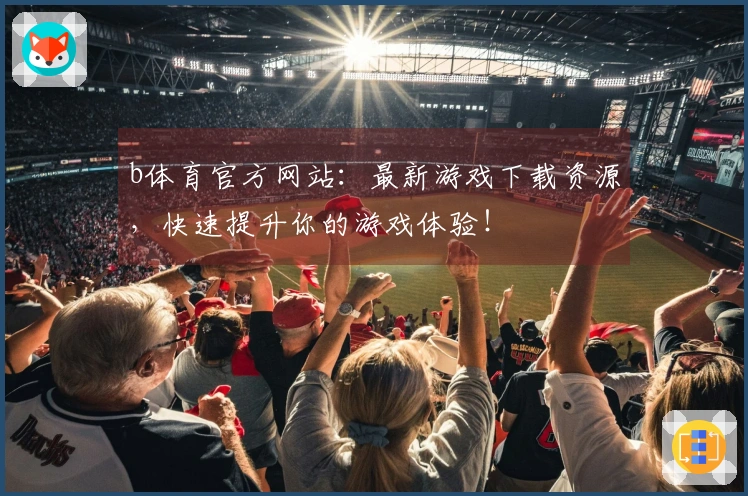 b体育官方网站：最新游戏下载资源，快速提升你的游戏体验！