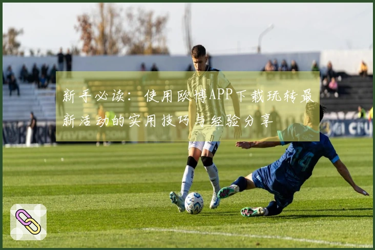 新手必读：使用欧博APP下载玩转最新活动的实用技巧与经验分享