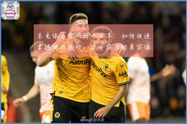 乐竞体育官网新手分享：如何快速掌握游戏技巧，提升实力的真实体验
